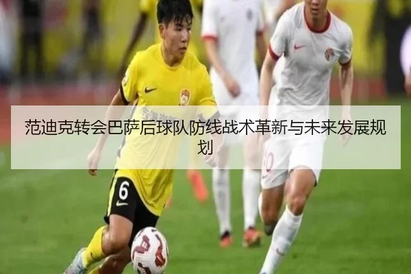 范迪克转会巴萨后球队防线战术革新与未来发展规划
