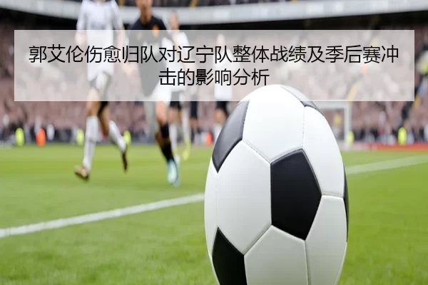 郭艾伦伤愈归队对辽宁队整体战绩及季后赛冲击的影响分析