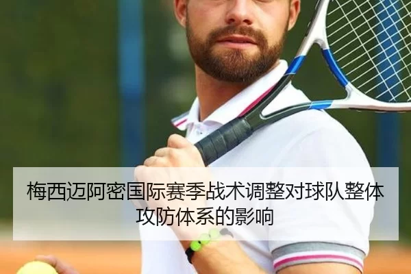 梅西迈阿密国际赛季战术调整对球队整体攻防体系的影响