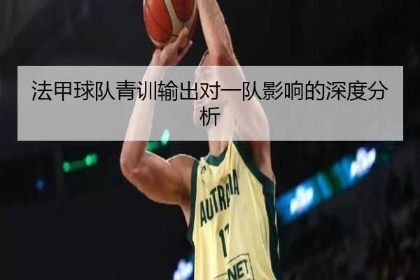 法甲球队青训输出对一队影响的深度分析