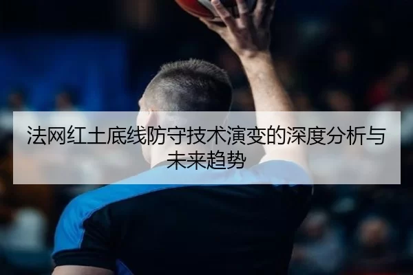 法网红土底线防守技术演变的深度分析与未来趋势